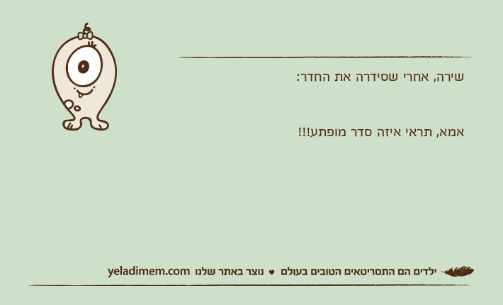 שירה, אחרי שסידרה את החדר: אמא, תראי איזה סדר מופתע!!!