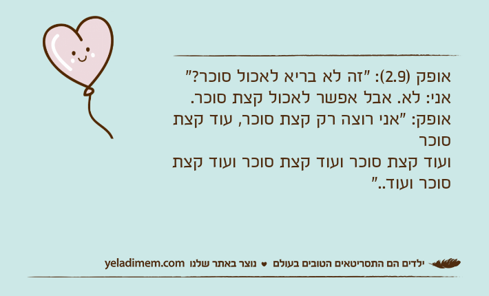 אופק )2.9(: "זה לא בריא לאכול סוכר?"אני: לא. אבל אפשר לאכול קצת סוכר.אופק: "אני רוצה רק קצת סוכר, עוד קצת סוכר ועוד קצת סוכר ועוד קצת סוכר ועוד קצת סוכר ועוד.."