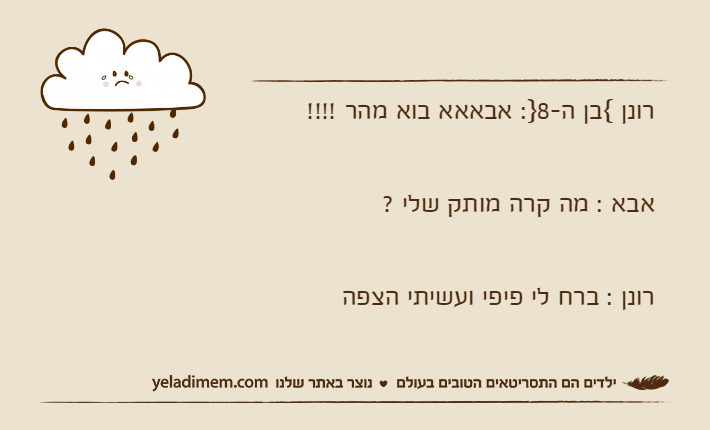 רונן {בן ה-8}: אבאאא בוא מהר !!!!אבא : מה קרה מותק שלי ?רונן : ברח לי פיפי ועשיתי הצפה