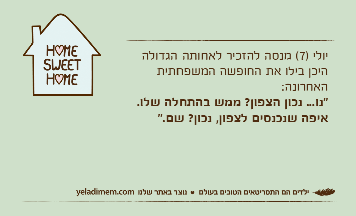 יולי )7( מנסה להזכיר לאחותה הגדולה היכן בילו את החופשה המשפחתית האחרונה:"נו... נכון הצפון? ממש בהתחלה שלו. איפה שנכנסים לצפון, נכון? שם."