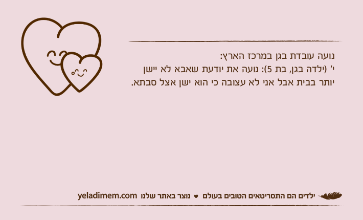 נועה עובדת בגן במרכז הארץ: י׳ )ילדה בגן, בת 5(: נועה את יודעת שאבא לא יישן יותר בבית אבל אני לא עצובה כי הוא ישן אצל סבתא.