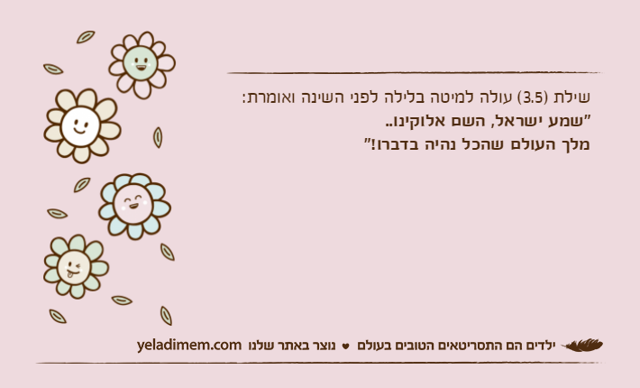 שילת )3.5( עולה למיטה בלילה לפני השינה ואומרת:"שמע ישראל, השם אלוקינו.. מלך העולם שהכל נהיה בדברו!"