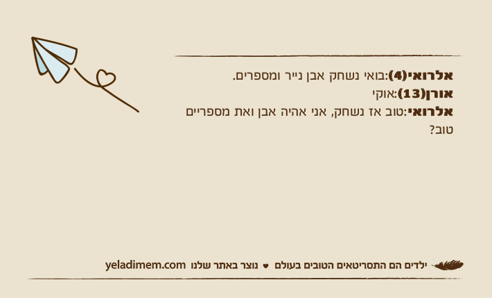 אלרואי)4(:בואי נשחק אבן נייר ומספרים.אורן)13(:אוקיאלרואי:טוב אז נשחק, אני אהיה אבן ואת מספריים טוב?