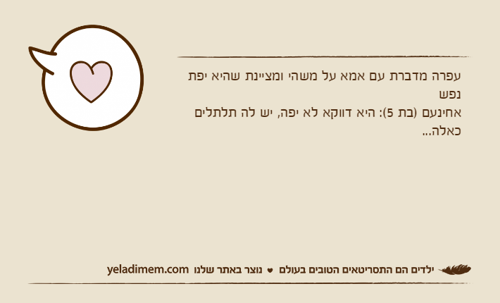 עפרה מדברת עם אמא על משהי ומציינת שהיא יפת נפשאחינעם )בת 5(: היא דווקא לא יפה, יש לה תלתלים כאלה...