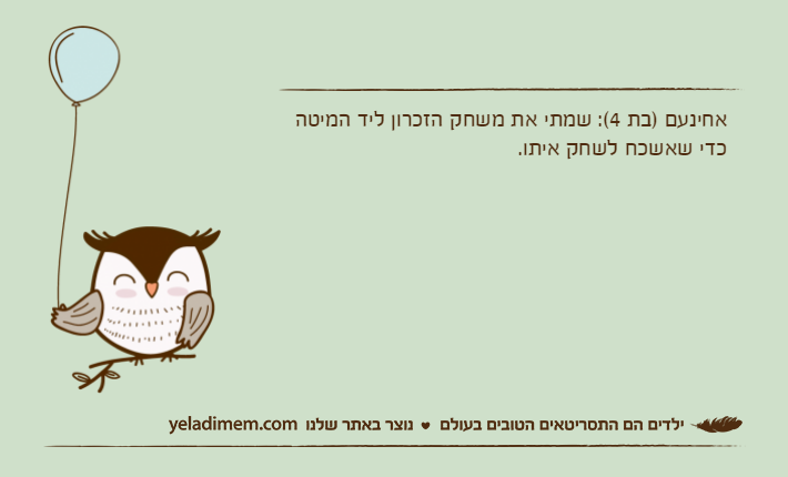 אחינעם )בת 4(: שמתי את משחק הזכרון ליד המיטה כדי שאשכח לשחק איתו.
