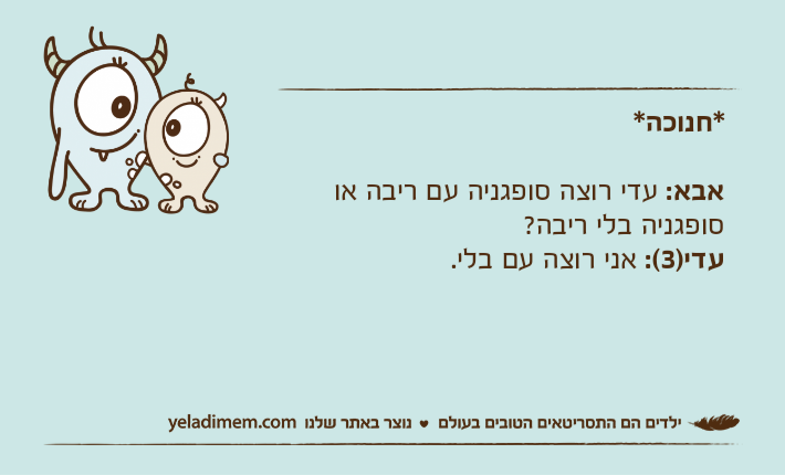 *חנוכה*אבא: עדי רוצה סופגניה עם ריבה או סופגניה בלי ריבה?עדי)3(: אני רוצה עם בלי.