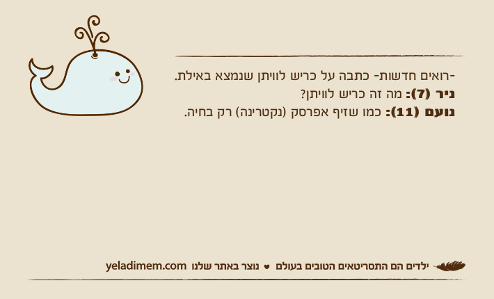 -רואים חדשות- כתבה על כריש לוויתן שנמצא באילת. ניר )7(: מה זה כריש לוויתן?נועם )11(: כמו שזיף אפרסק )נקטרינה( רק בחיה.