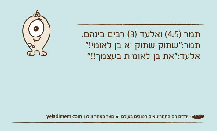 תמר )4.5( ואלעד )3( רבים בינהם.תמר:"שתוק שתוק יא בן לאומי!"אלעד:"את בן לאומית בעצמך!!"