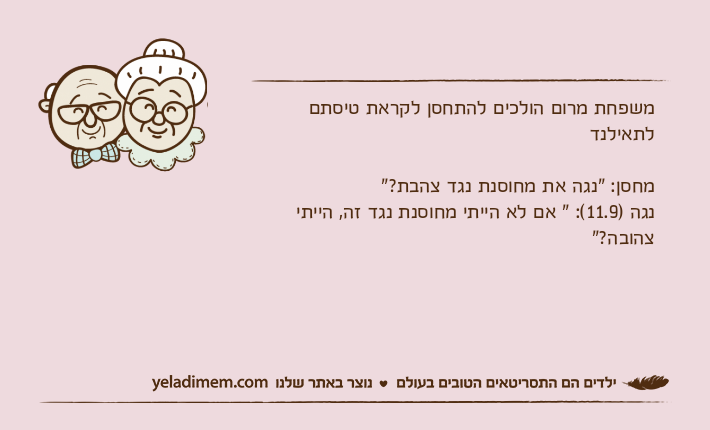 משפחת מרום הולכים להתחסן לקראת טיסתם לתאילנדמחסן: "נגה את מחוסנת נגד צהבת?"נגה )11.9(: " אם לא הייתי מחוסנת נגד זה, הייתי צהובה?"