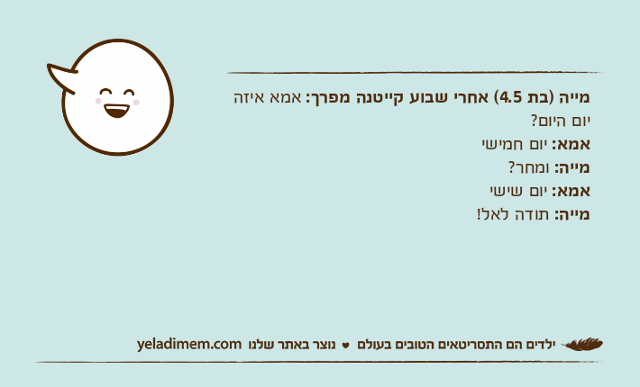 מייה )בת 4.5( אחרי שבוע קייטנה מפרך: אמא איזה יום היום?אמא: יום חמישימייה: ומחר?אמא: יום שישימייה: תודה לאל!