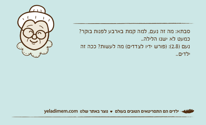סבתא: מה זה נעם, למה קמת בארבע לפנות בוקר? כמעט לא ישנו הלילה..נעם )2.8(: )פורש ידיו לצדדים( מה לעשות? ככה זה ילדים..