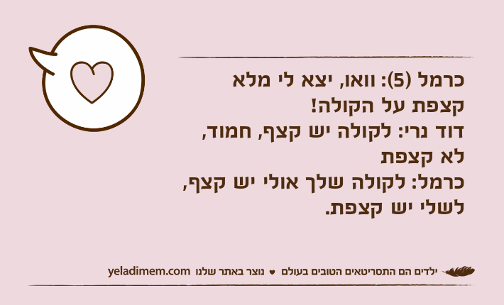 כרמל )5(: וואו, יצא לי מלא קצפת על הקולה! דוד נרי: לקולה יש קצף, חמוד, לא קצפתכרמל: לקולה שלך אולי יש קצף, לשלי יש קצפת.
