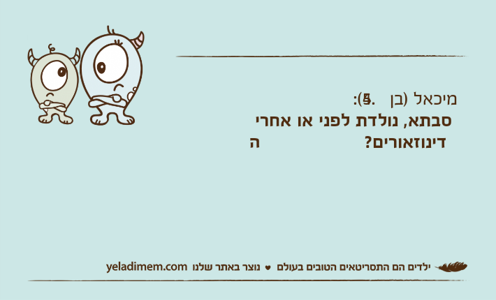 מיכאל )בן 4.5(: &nbsp;סבתא, נולדת לפני או אחרי הדינוזאורים?