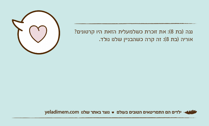 נגה )בת 8(: את זוכרת כשלמעלית הזאת היו קרטונים?אוריה )בת 8(: זה קרה כשהבניין שלנו נולד.
