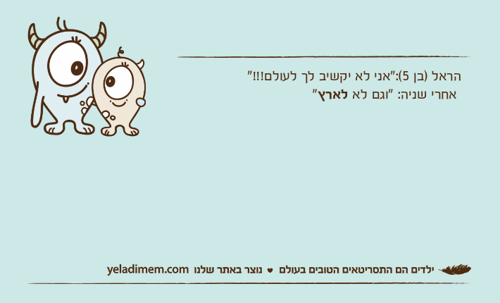 הראל )בן 5(:"אני לא יקשיב לך לעולם!!!"&nbsp;אחרי שניה: "וגם לא לארץ"