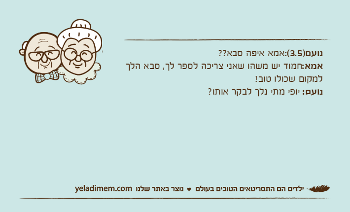 נועם)3.5(:אמא איפה סבא??אמא:חמוד יש משהו שאני צריכה לספר לך, סבא הלך למקום שכולו טוב!נועם: יופי מתי נלך לבקר אותו?