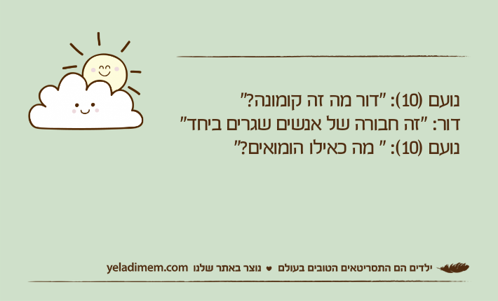 נועם )10(: "דור מה זה קומונה?"דור: "זה חבורה של אנשים שגרים ביחד"נועם )10(: " מה כאילו הומואים?"