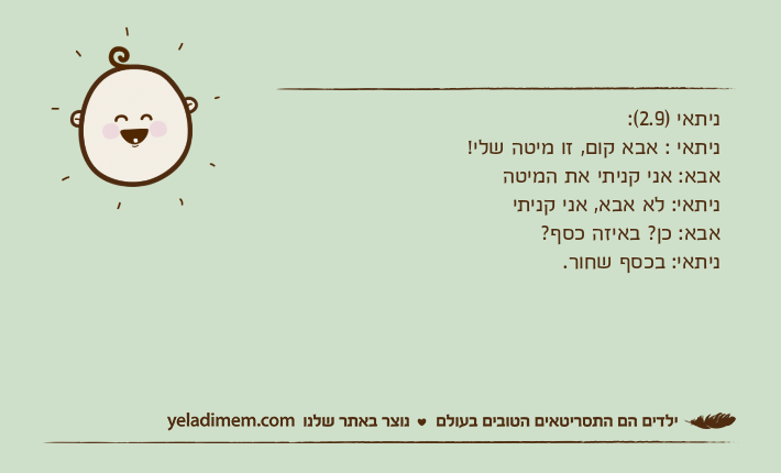 ניתאי )2.9(:ניתאי : אבא קום, זו מיטה שלי! אבא: אני קניתי את המיטהניתאי: לא אבא, אני קניתי&nbsp;אבא: כן? באיזה כסף?&nbsp;ניתאי: בכסף שחור.&nbsp;