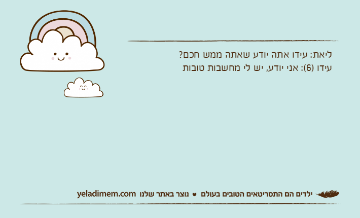 ליאת: עידו אתה יודע שאתה ממש חכם?עידו )6(: אני יודע, יש לי מחשבות טובות