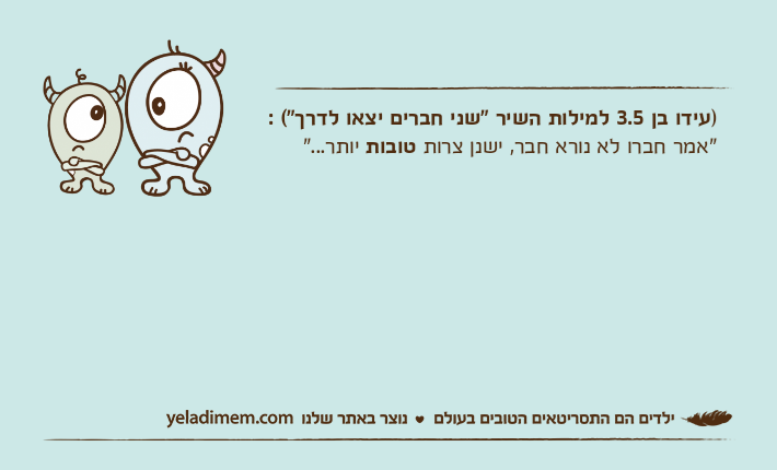 )עידו בן 3.5 למילות השיר "שני חברים יצאו לדרך"( :"אמר חברו לא נורא חבר, ישנן צרות טובות יותר..."