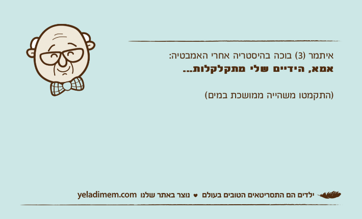 איתמר )3( בוכה בהיסטריה אחרי האמבטיה:אמא, הידיים שלי מתקלקלות...)התקמטו משהייה ממושכת במים(