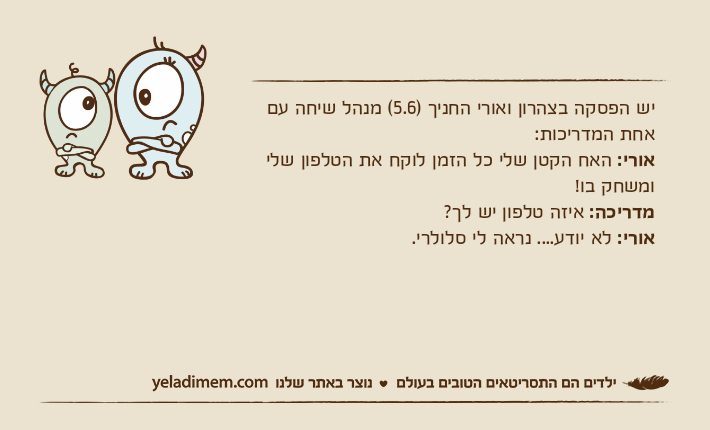 יש הפסקה בצהרון ואורי החניך )5.6( מנהל שיחה עם אחת המדריכות:אורי: האח הקטן שלי כל הזמן לוקח את הטלפון שלי ומשחק בו!מדריכה: איזה טלפון יש לך?אורי: לא יודע.... נראה לי סלולרי.