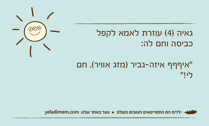 גאיה )4( עוזרת לאמא לקפל כביסה וחם לה:"איףףף איזה-גביר )מזג אוויר(. חם לי!"