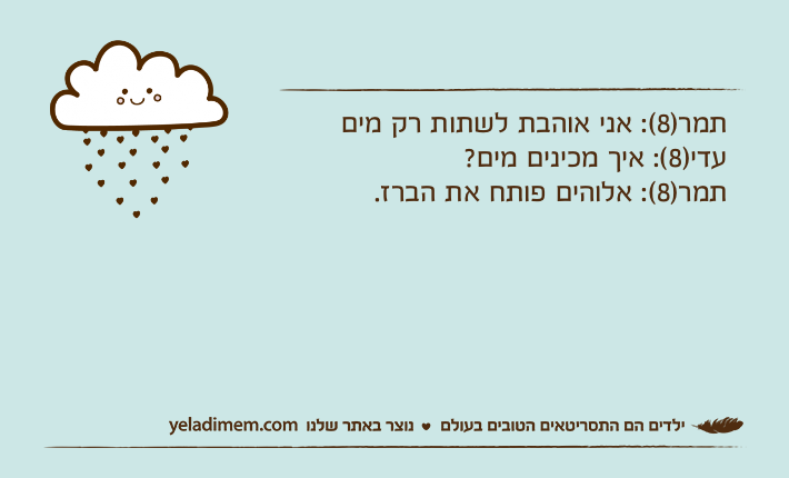 תמר)8(: אני אוהבת לשתות רק מיםעדי)8(: איך מכינים מים?תמר)8(: אלוהים פותח את הברז.
