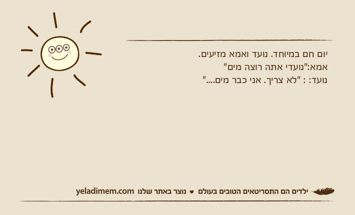 יום חם במיוחד. נועד ואמא מזיעים.אמא:"נועדי אתה רוצה מים"נועד: : "לא צריך. אני כבר מים...."