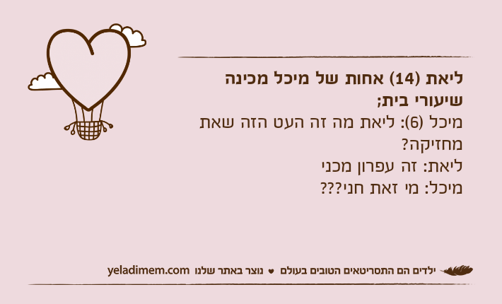 ליאת )14( אחות של מיכל מכינה שיעורי בית; מיכל )6(: ליאת מה זה העט הזה שאת מחזיקה? ליאת: זה עפרון מכני מיכל: מי זאת חני???
