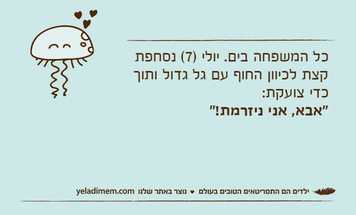כל המשפחה בים. יולי )7( נסחפת קצת לכיוון החוף עם גל גדול ותוך כדי צועקת:"אבא, אני ניזרמת!"