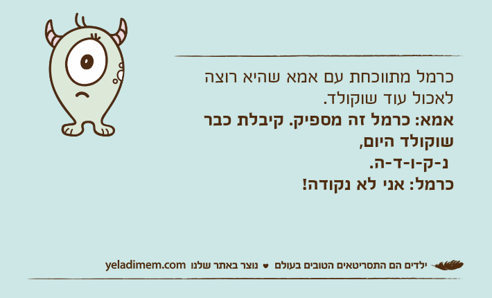 כרמל מתווכחת עם אמא שהיא רוצה לאכול עוד שוקולד.אמא: כרמל זה מספיק. קיבלת כבר שוקולד היום, נ-ק-ו-ד-ה.כרמל: אני לא נקודה!