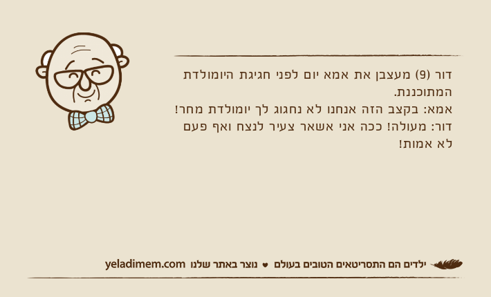דור )9( מעצבן את אמא יום לפני חגיגת היומולדת המתוכננת.אמא: בקצב הזה אנחנו לא נחגוג לך יומולדת מחר!דור: מעולה! ככה אני אשאר צעיר לנצח ואף פעם לא אמות!