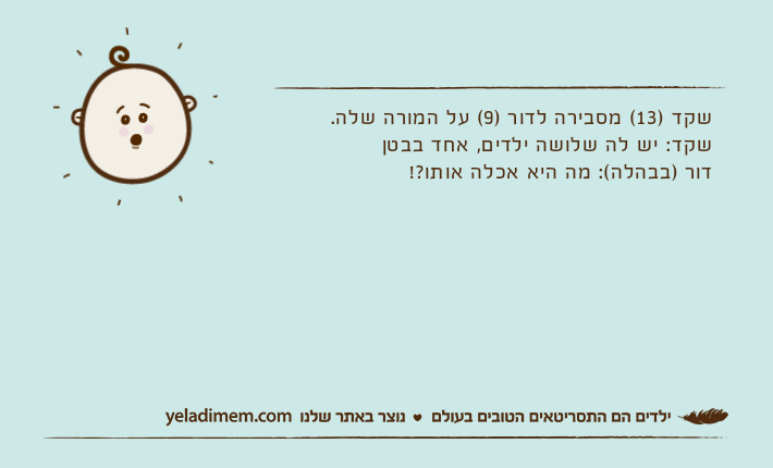 שקד )13( מסבירה לדור )9( על המורה שלה.שקד: יש לה שלושה ילדים, אחד בבטןדור )בבהלה(: מה היא אכלה אותו?!