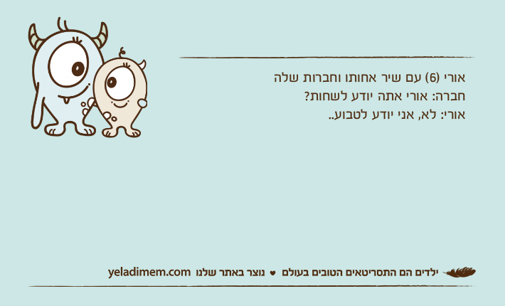 אורי )6( עם שיר אחותו וחברות שלהחברה: אורי אתה יודע לשחות?אורי: לא, אני יודע לטבוע..