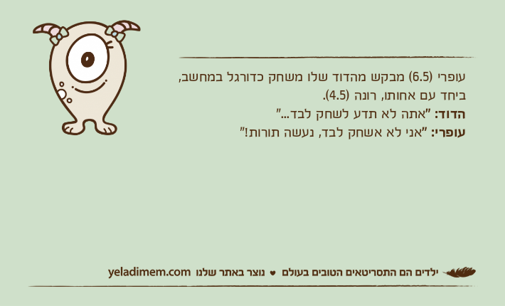 עופרי )6.5( מבקש מהדוד שלו משחק כדורגל במחשב, ביחד עם אחותו, רונה )4.5(. הדוד: "אתה לא תדע לשחק לבד..."עופרי: "אני לא אשחק לבד, נעשה תורות!"