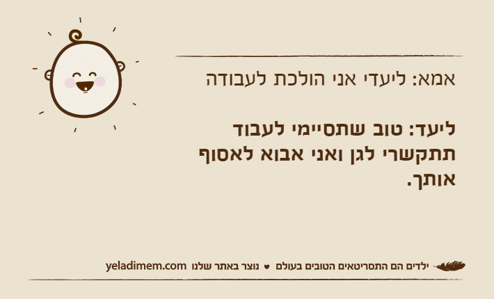 אמא: ליעדי אני הולכת לעבודהליעד: טוב שתסיימי לעבוד תתקשרי לגן ואני אבוא לאסוף אותך.