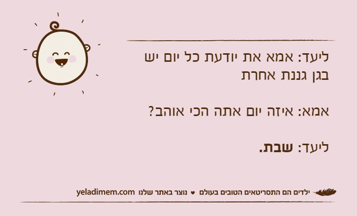 ליעד: אמא את יודעת כל יום יש בגן גננת אחרתאמא: איזה יום אתה הכי אוהב?ליעד: שבת.