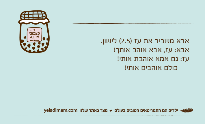 אבא משכיב את עז )2.5( לישון.אבא: עז, אבא אוהב אותך!עז: גם אמא אוהבת אותי! 	 כולם אוהבים אותי!