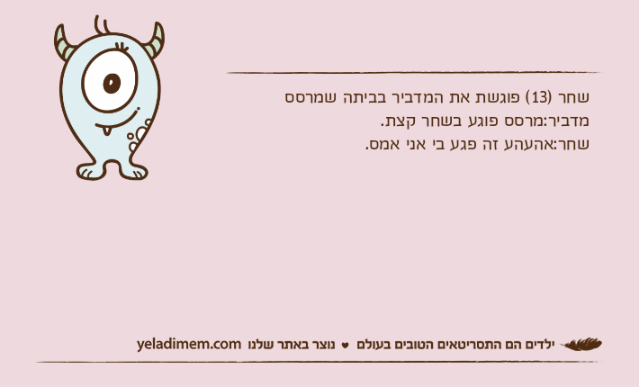 שחר )13( פוגשת את המדביר בביתה שמרססמדביר:מרסס פוגע בשחר קצת.שחר:אהעהע זה פגע בי אני אמס.