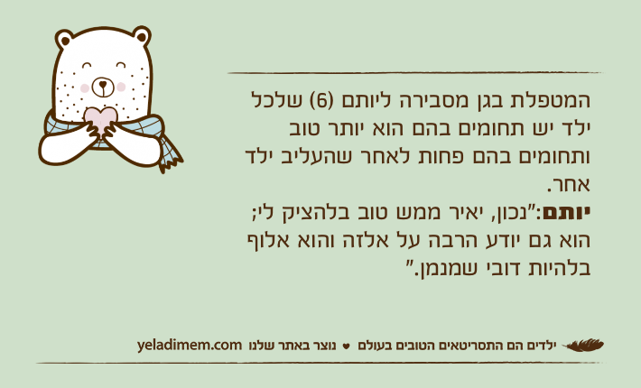 המטפלת בגן מסבירה ליותם )6( שלכל ילד יש תחומים בהם הוא יותר טוב ותחומים בהם פחות לאחר שהעליב ילד אחר.יותם:"נכון, יאיר ממש טוב בלהציק לי; הוא גם יודע הרבה על אלזה והוא אלוף בלהיות דובי שמנמן."