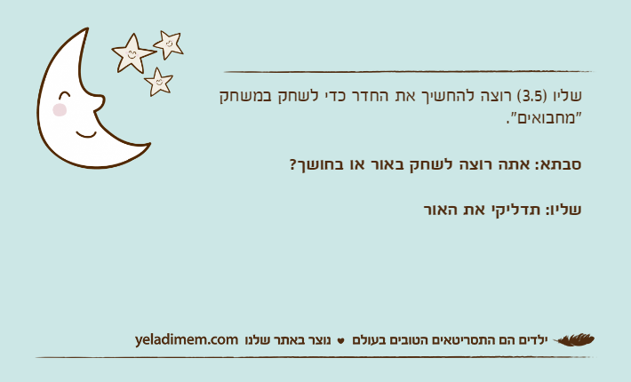 שליו )3.5( רוצה להחשיך את החדר כדי לשחק במשחק "מחבואים".סבתא: אתה רוצה לשחק באור או בחושך?שליו: תדליקי את האור