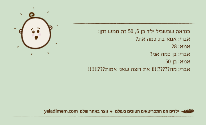 כנראה שבשביל ילד בן 6, 50 זה ממש זקן:אברי: אמא בת כמה את?אמא: 28אברי: בן כמה אני?אמא: בן 50אברי: מה?????!!!! את רוצה שאני אמות???!!!!!!
