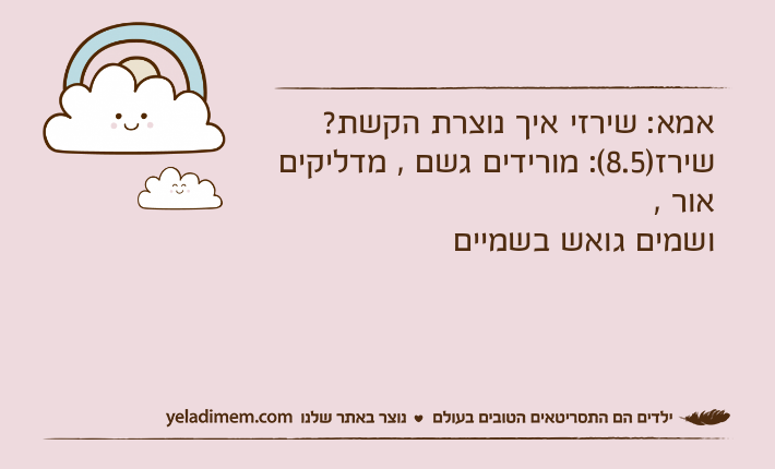 אמא: שירזי איך נוצרת הקשת?שירז)8.5(: מורידים גשם , מדליקים אור , ושמים גואש בשמיים