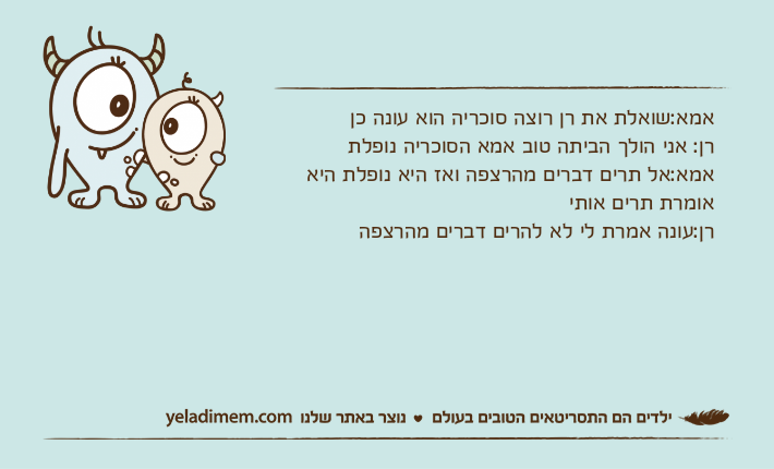 אמא:שואלת את רן רוצה סוכריה הוא עונה כן רן: אני הולך הביתה טוב אמא הסוכריה נופלת אמא:אל תרים דברים מהרצפה ואז היא נופלת היא אומרת תרים אותי רן:עונה אמרת לי לא להרים דברים מהרצפה