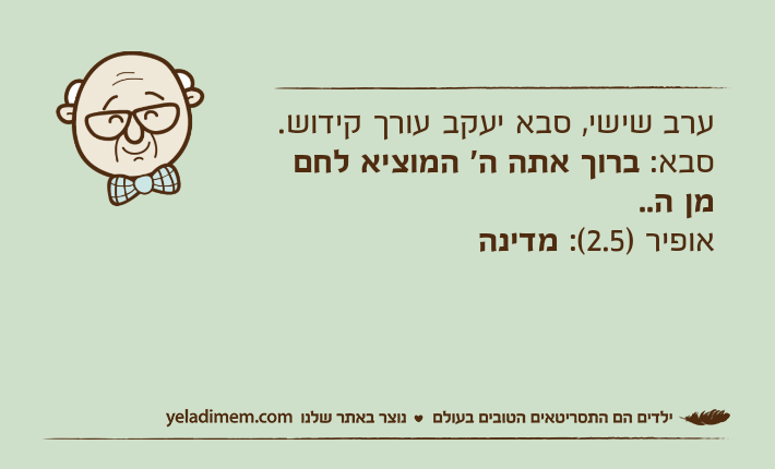 ערב שישי, סבא יעקב עורך קידוש. סבא: ברוך אתה ה' המוציא לחם מן ה.. אופיר )2.5(: מדינה&nbsp;