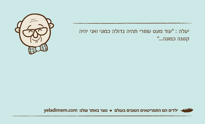 יעלה : "עוד מעט עופרי תהיה גדולה כמוני ואני יהיה קטנה כמונה..."