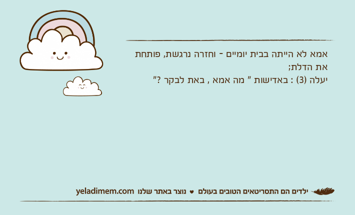 אמא לא הייתה בבית יומיים - וחזרה נרגשת, פותחת את הדלת;יעלה )3( : באדישות " מה אמא , באת לבקר ?"