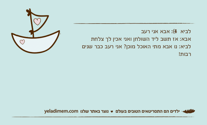 לביא )4(: אבא אני רעבאבא: אז תשב ליד השולחן ואני אכין לך צלחתלביא: נו אבא מתי האוכל מוכן? אני רעב כבר שנים רבות!