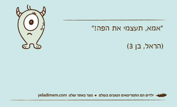 "אמא, תעצמי את הפה!")הראל, בן 3(